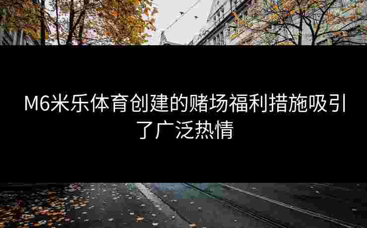 M6米乐体育创建的赌场福利措施吸引了广泛热情 M6米乐体育创建的赌场福利措施吸引了广泛热情