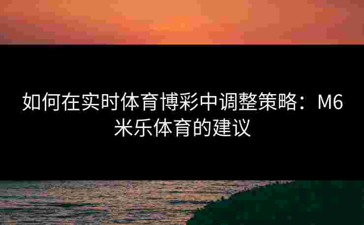 如何在实时体育博彩中调整策略：M6米乐体育的建议
