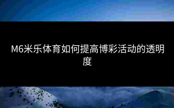 M6米乐体育如何提高博彩活动的透明度