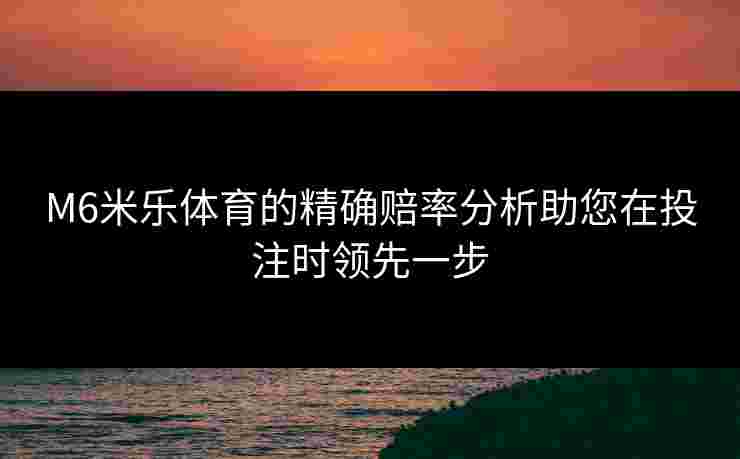M6米乐体育的精确赔率分析助您在投注时领先一步