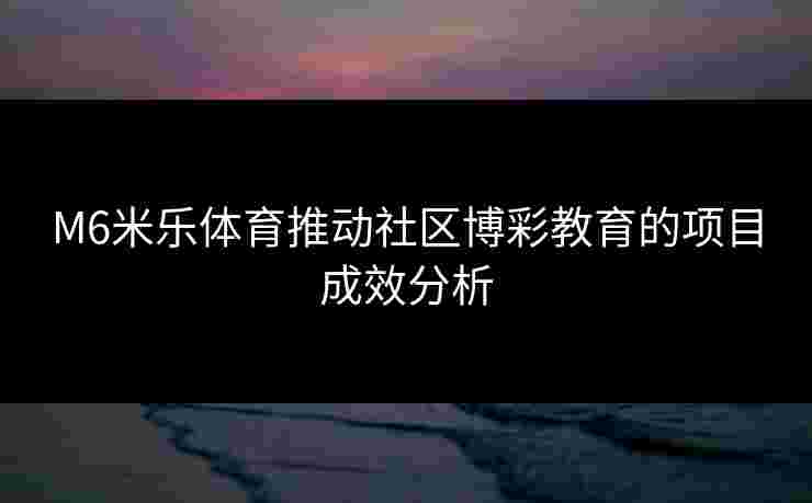 M6米乐体育推动社区博彩教育的项目成效分析