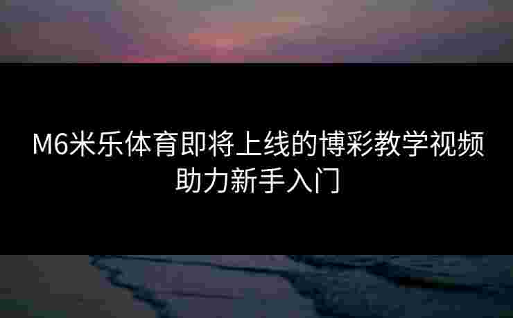 M6米乐体育即将上线的博彩教学视频助力新手入门
