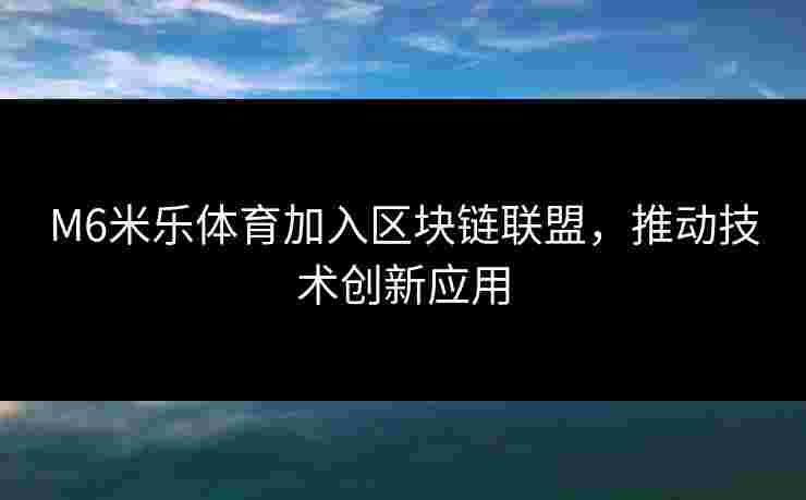 M6米乐体育加入区块链联盟，推动技术创新应用