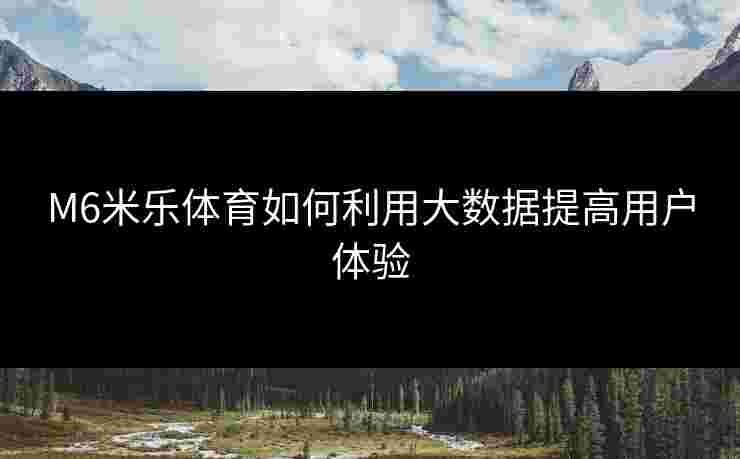 M6米乐体育如何利用大数据提高用户体验