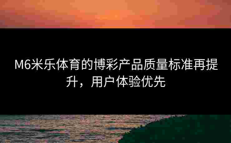 M6米乐体育的博彩产品质量标准再提升，用户体验优先