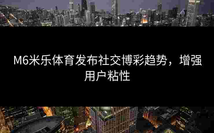 M6米乐体育发布社交博彩趋势，增强用户粘性