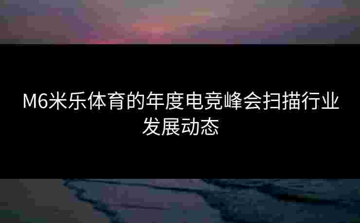 M6米乐体育的年度电竞峰会扫描行业发展动态