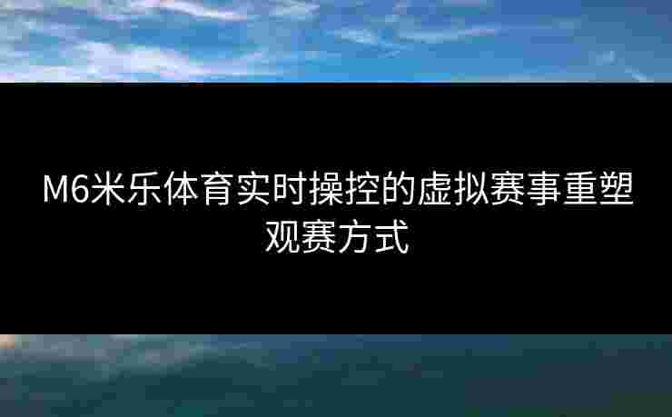 M6米乐体育实时操控的虚拟赛事重塑观赛方式