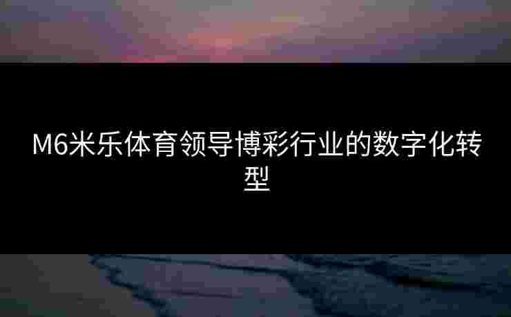 M6米乐体育领导博彩行业的数字化转型