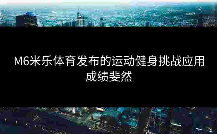 M6米乐体育发布的运动健身挑战应用成绩斐然