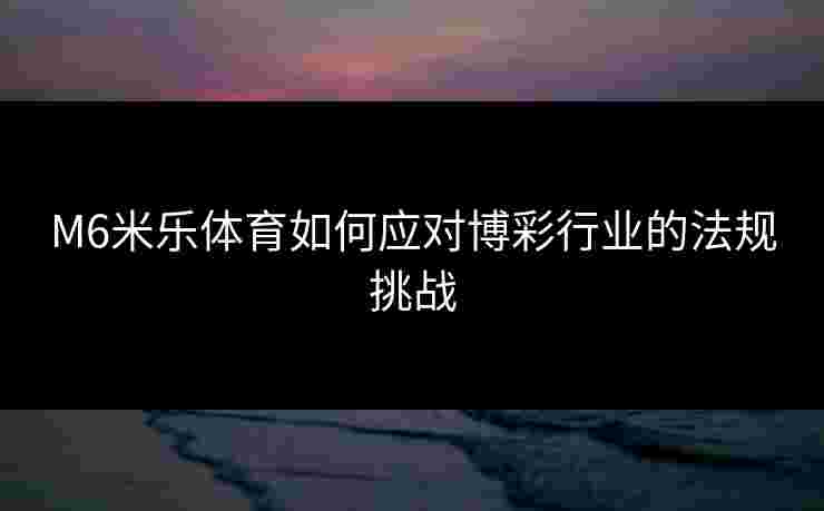M6米乐体育如何应对博彩行业的法规挑战