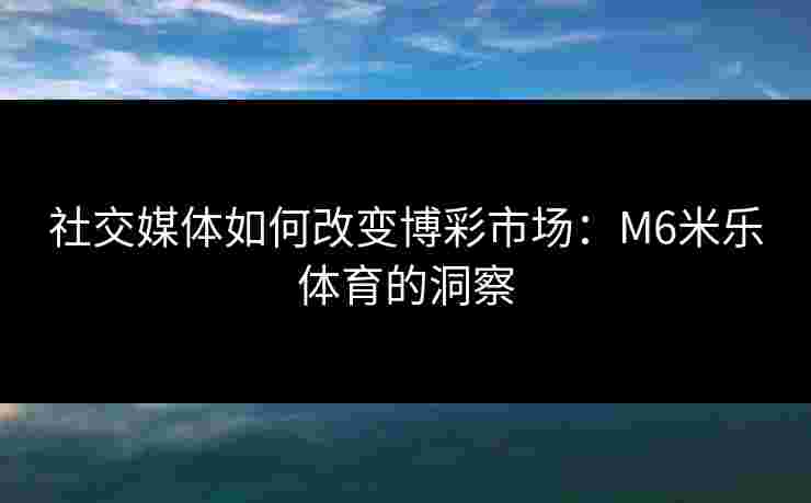社交媒体如何改变博彩市场：M6米乐体育的洞察
