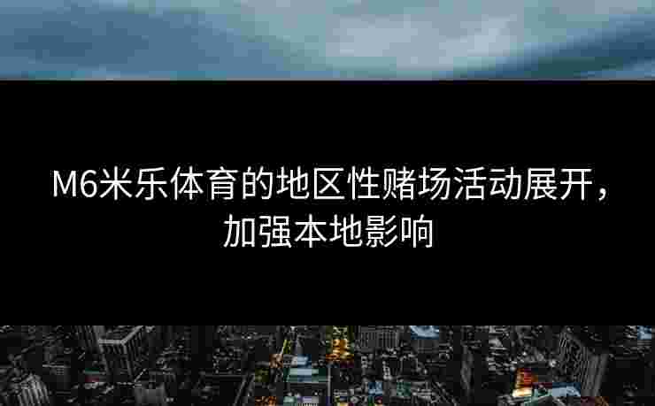 M6米乐体育的地区性赌场活动展开，加强本地影响