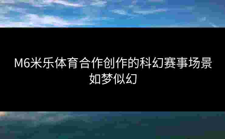 M6米乐体育合作创作的科幻赛事场景如梦似幻