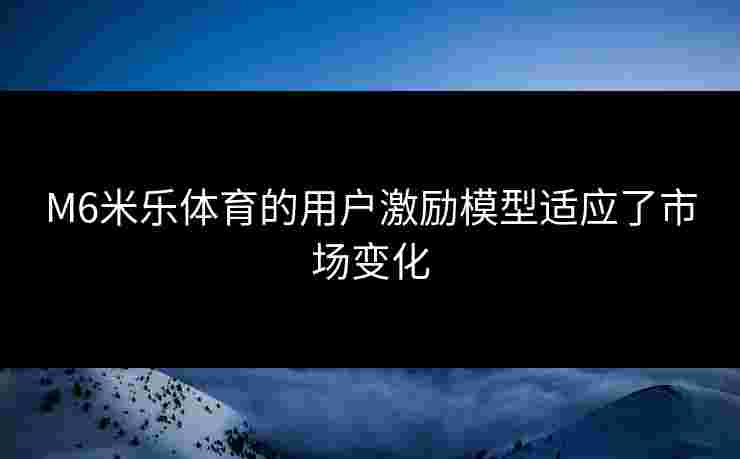 M6米乐体育的用户激励模型适应了市场变化