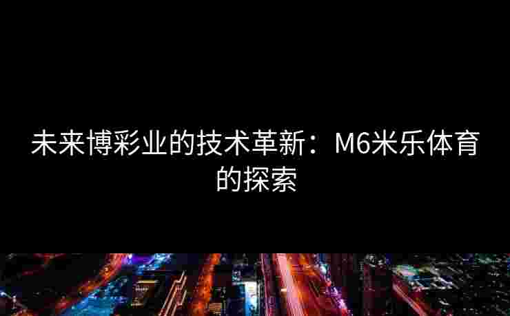 未来博彩业的技术革新：M6米乐体育的探索