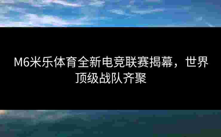 M6米乐体育全新电竞联赛揭幕，世界顶级战队齐聚