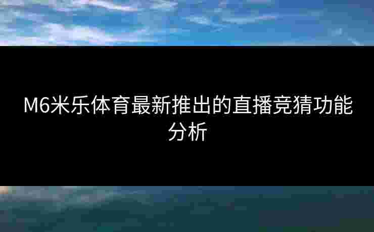 M6米乐体育最新推出的直播竞猜功能分析