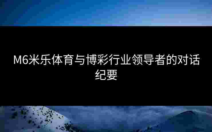 M6米乐体育与博彩行业领导者的对话纪要
