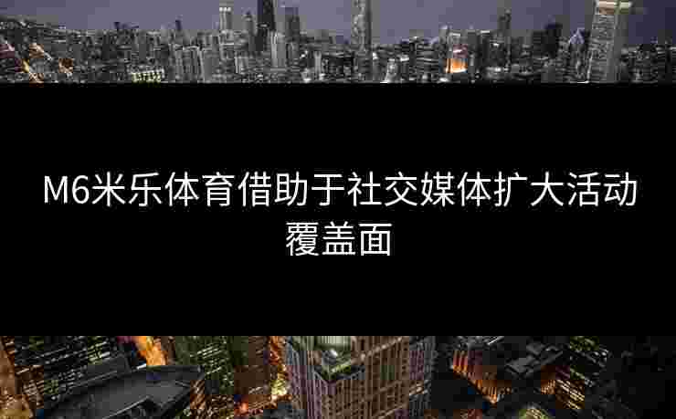 M6米乐体育借助于社交媒体扩大活动覆盖面