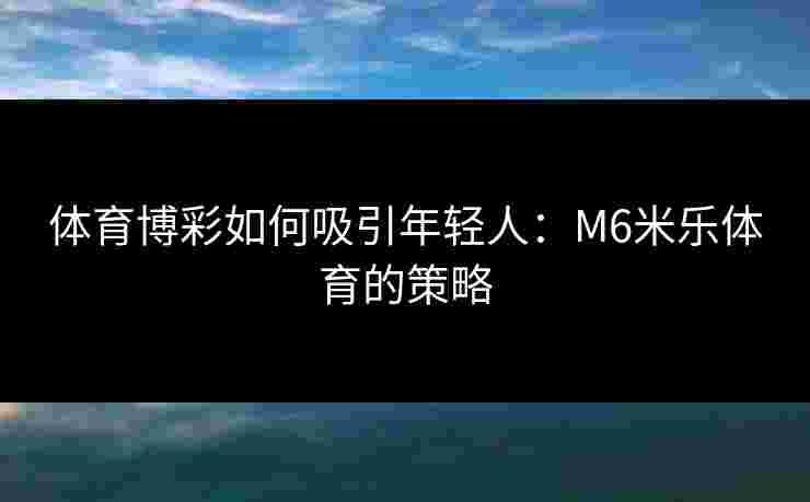 体育博彩如何吸引年轻人：M6米乐体育的策略