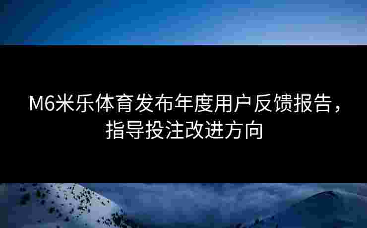 M6米乐体育发布年度用户反馈报告，指导投注改进方向