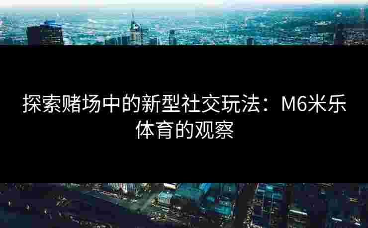 探索赌场中的新型社交玩法：M6米乐体育的观察