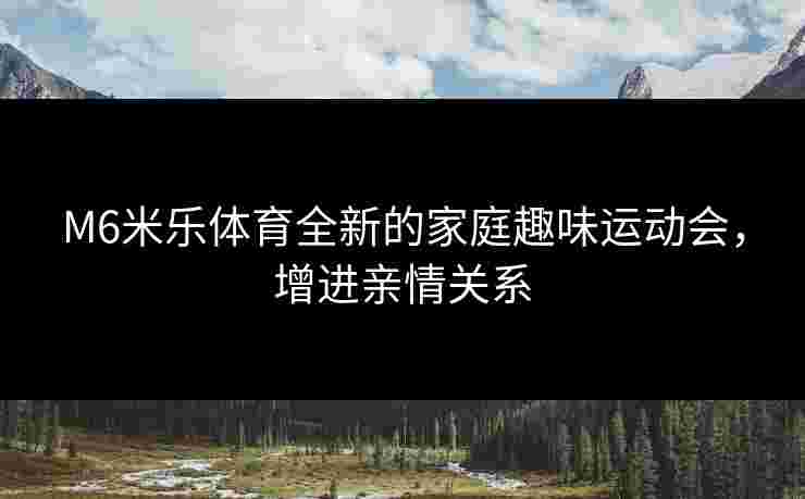 M6米乐体育全新的家庭趣味运动会，增进亲情关系