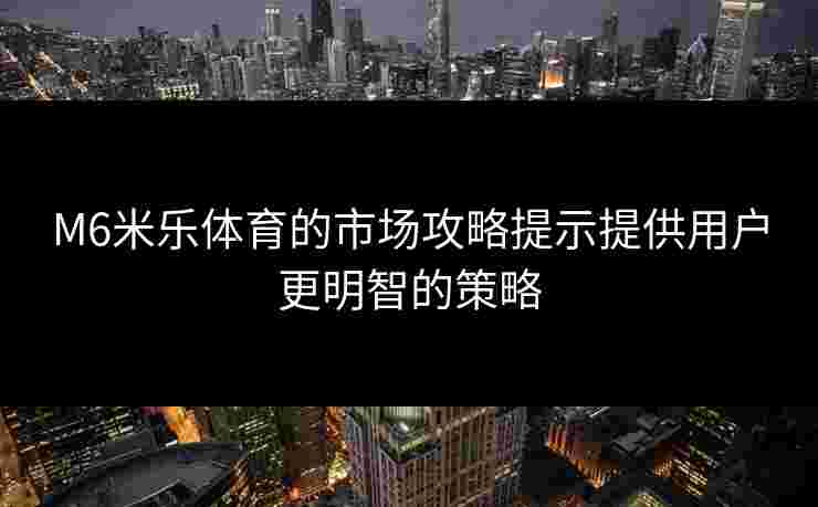 M6米乐体育的市场攻略提示提供用户更明智的策略