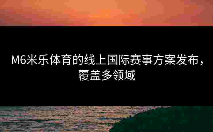 M6米乐体育的线上国际赛事方案发布，覆盖多领域