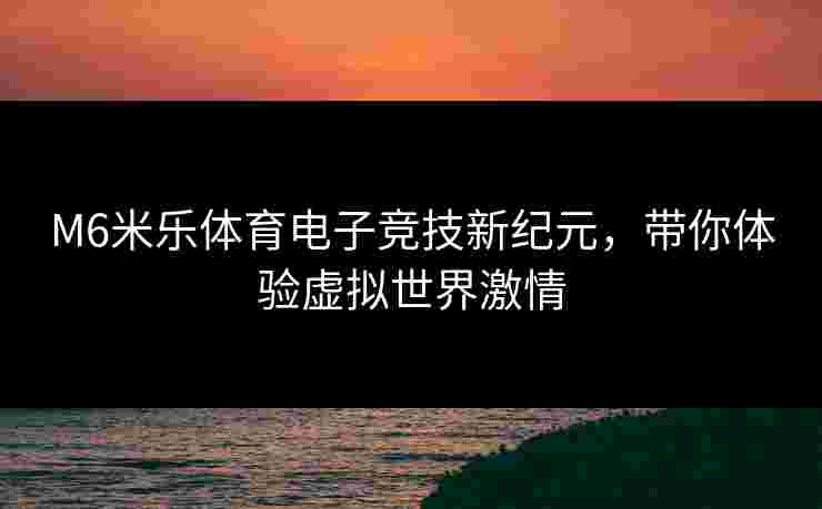 M6米乐体育电子竞技新纪元，带你体验虚拟世界激情