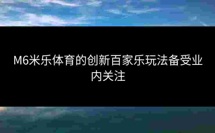 M6米乐体育的创新百家乐玩法备受业内关注