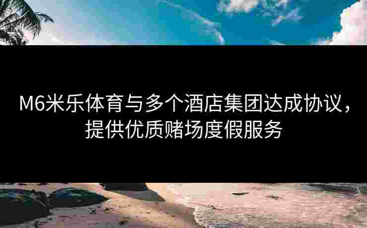M6米乐体育与多个酒店集团达成协议，提供优质赌场度假服务