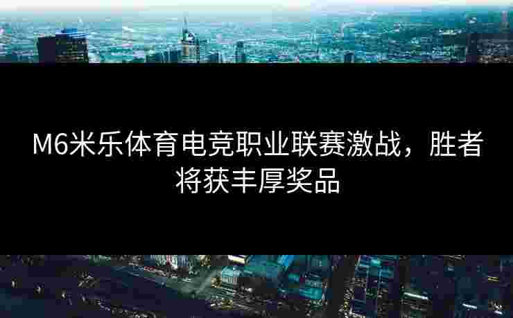 M6米乐体育电竞职业联赛激战，胜者将获丰厚奖品