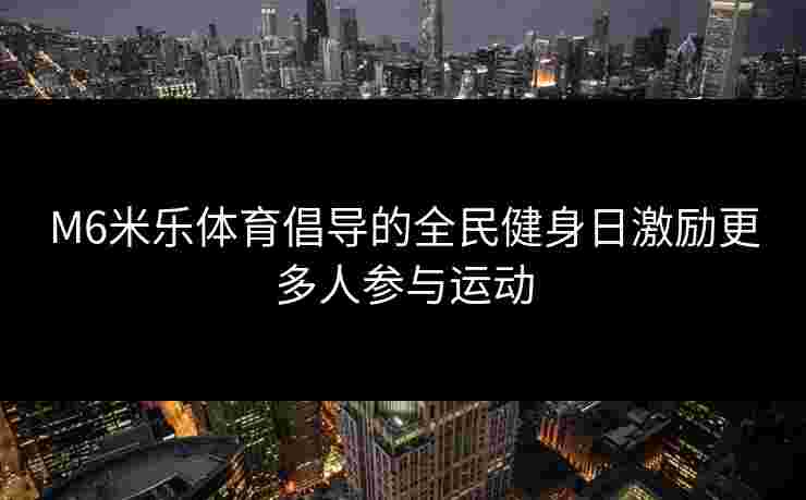 M6米乐体育倡导的全民健身日激励更多人参与运动