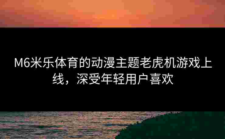 M6米乐体育的动漫主题老虎机游戏上线，深受年轻用户喜欢