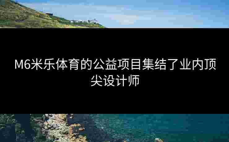 M6米乐体育的公益项目集结了业内顶尖设计师
