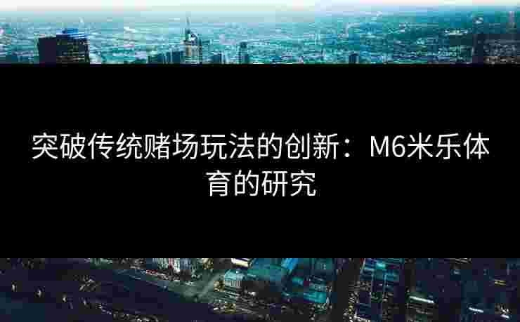 突破传统赌场玩法的创新：M6米乐体育的研究