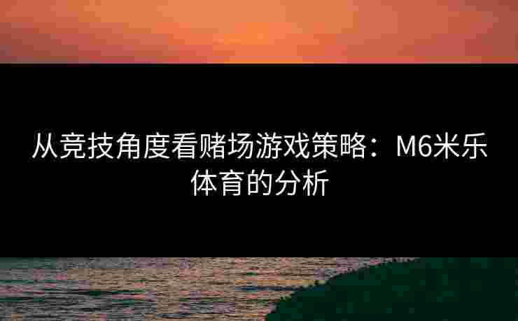 从竞技角度看赌场游戏策略：M6米乐体育的分析