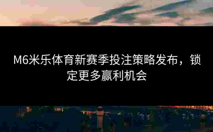 M6米乐体育新赛季投注策略发布，锁定更多赢利机会
