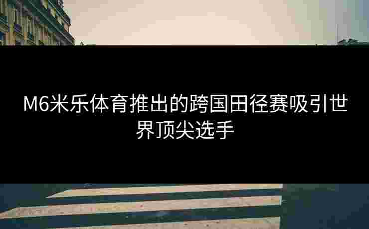 M6米乐体育推出的跨国田径赛吸引世界顶尖选手