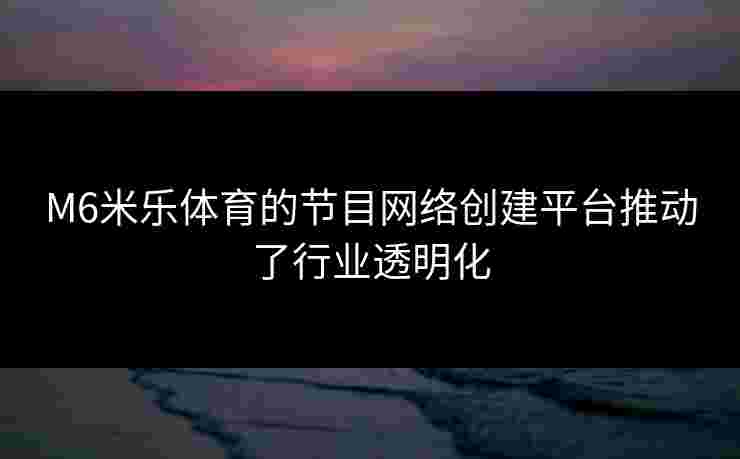 M6米乐体育的节目网络创建平台推动了行业透明化
