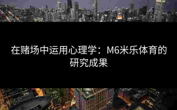 在赌场中运用心理学：M6米乐体育的研究成果