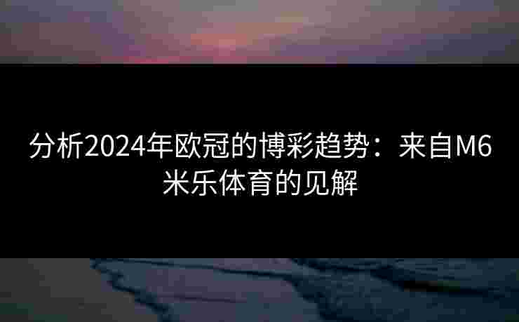 分析2024年欧冠的博彩趋势：来自M6米乐体育的见解