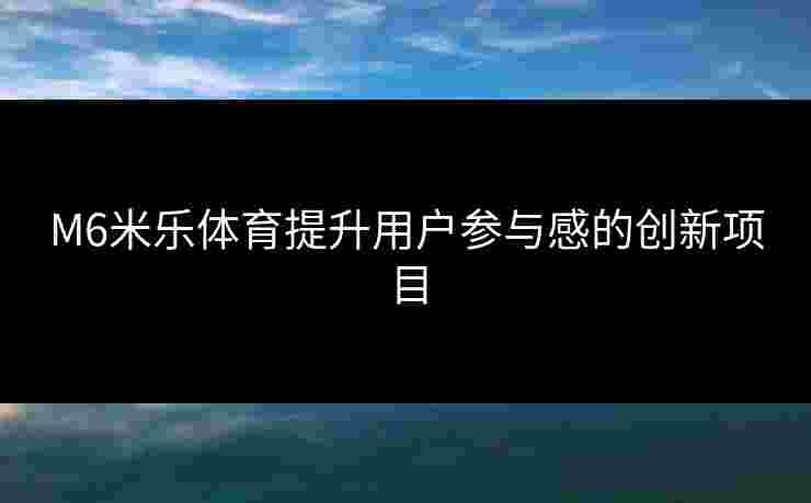 M6米乐体育提升用户参与感的创新项目
