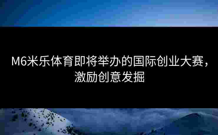 M6米乐体育即将举办的国际创业大赛，激励创意发掘