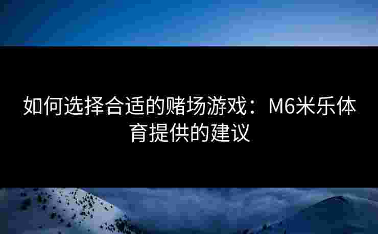 如何选择合适的赌场游戏：M6米乐体育提供的建议