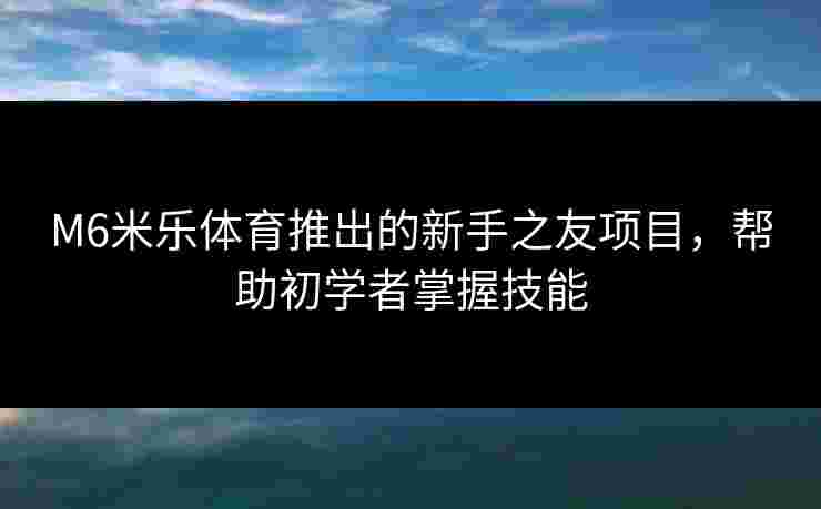 M6米乐体育推出的新手之友项目，帮助初学者掌握技能