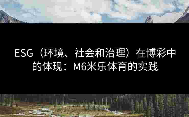 ESG（环境、社会和治理）在博彩中的体现：M6米乐体育的实践