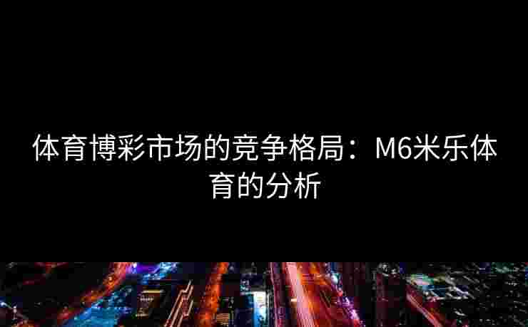 体育博彩市场的竞争格局：M6米乐体育的分析